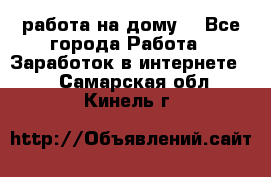 работа на дому  - Все города Работа » Заработок в интернете   . Самарская обл.,Кинель г.
